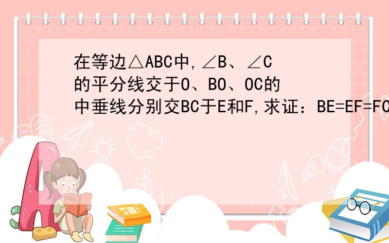 在等边△ABC中,∠B、∠C的平分线交于O、BO、OC的中垂线分别交BC于E和F,求证：BE=EF=FC明天作业，帮忙了，谢谢