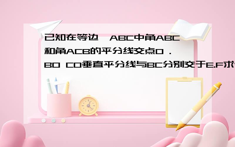 已知在等边△ABC中角ABC和角ACB的平分线交点O .BO CO垂直平分线与BC分别交于E.F求证BE=EF=FC