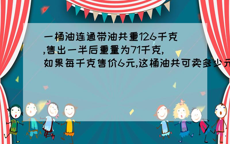 一桶油连通带油共重126千克,售出一半后重量为71千克,如果每千克售价6元,这桶油共可卖多少元?小学四年级,谢谢!