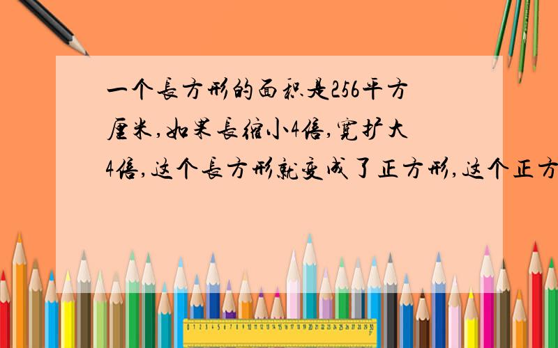 一个长方形的面积是256平方厘米,如果长缩小4倍,宽扩大4倍,这个长方形就变成了正方形,这个正方形的面积是多少?它的边长是多少?