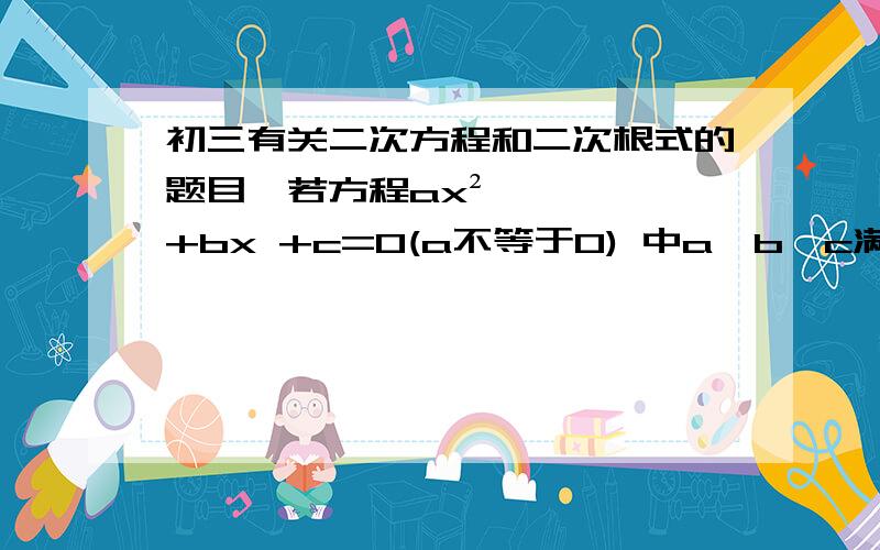 初三有关二次方程和二次根式的题目,若方程ax²+bx +c=0(a不等于0) 中a,b,c满足a+b+c=0和a-b+c=0,则方程的根为?A,1,0 B,-1,0 C,1,-1 D,无无法确定 带入做应是C,但万一出道填空题呢,我想知道解题过程