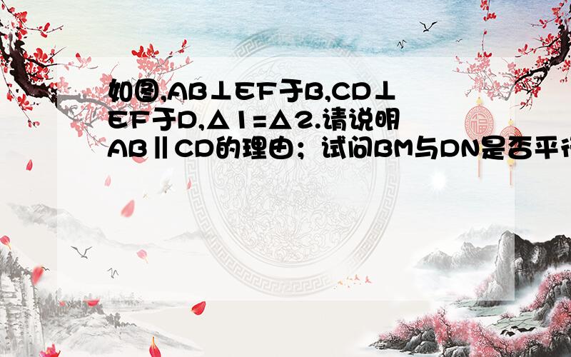 如图,AB⊥EF于B,CD⊥EF于D,△1=△2.请说明AB‖CD的理由；试问BM与DN是否平行?为什么?