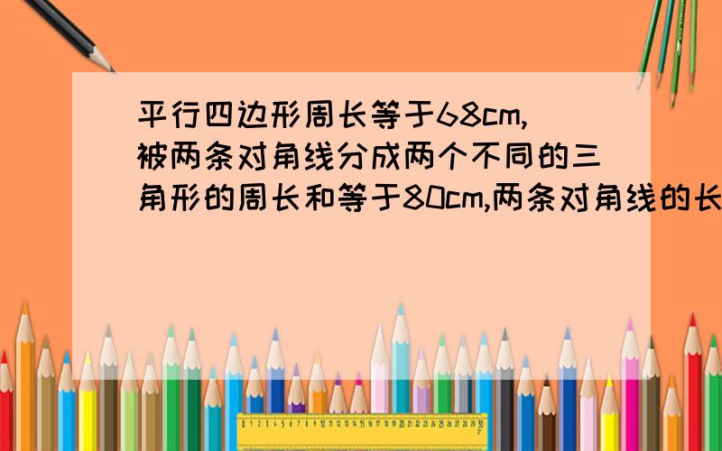 平行四边形周长等于68cm,被两条对角线分成两个不同的三角形的周长和等于80cm,两条对角线的长度之比是2:3求两条对角线的长度