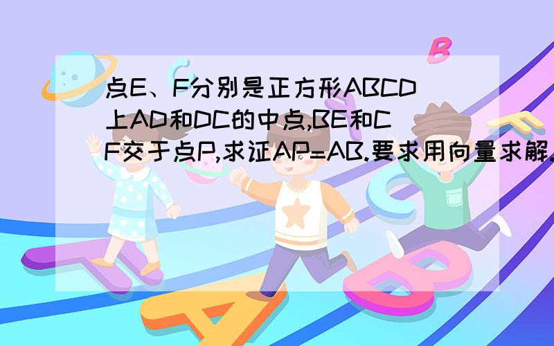 点E、F分别是正方形ABCD上AD和DC的中点,BE和CF交于点P,求证AP=AB.要求用向量求解.