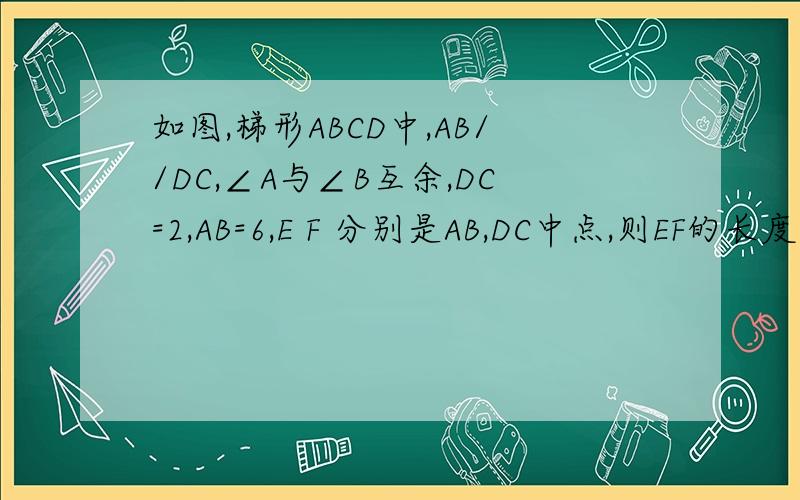 如图,梯形ABCD中,AB//DC,∠A与∠B互余,DC=2,AB=6,E F 分别是AB,DC中点,则EF的长度是多少因为是简答题不是填空题