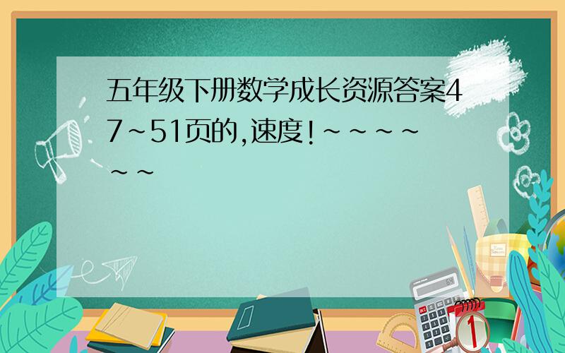 五年级下册数学成长资源答案47~51页的,速度!~~~~~~