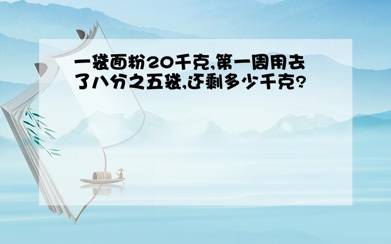 一袋面粉20千克,第一周用去了八分之五袋,还剩多少千克?