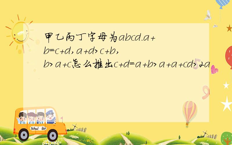 甲乙丙丁字母为abcd.a+b=c+d,a+d>c+b,b>a+c怎么推出c+d=a+b>a+a+cd>2a