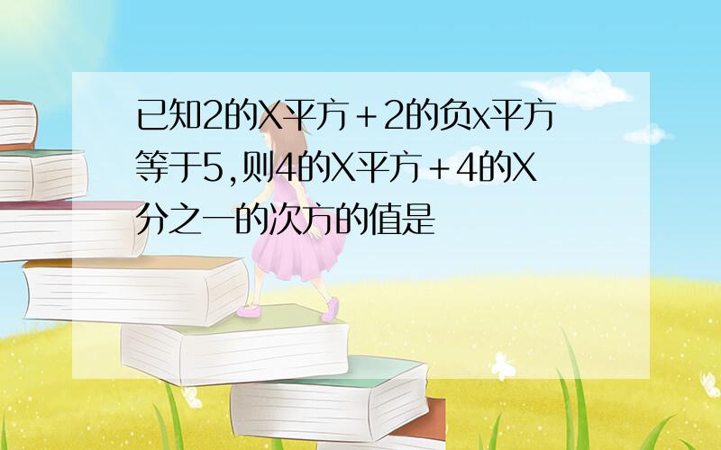 已知2的X平方＋2的负x平方等于5,则4的X平方＋4的X分之一的次方的值是