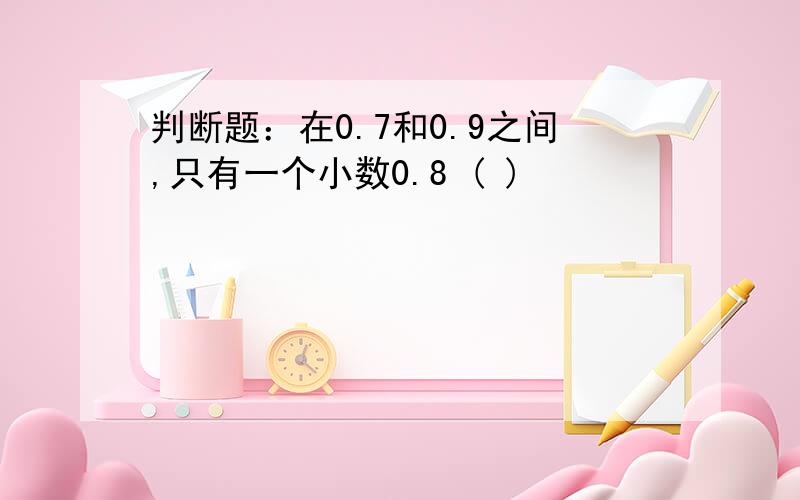 判断题：在0.7和0.9之间,只有一个小数0.8 ( )