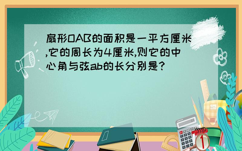 扇形OAB的面积是一平方厘米,它的周长为4厘米,则它的中心角与弦ab的长分别是?