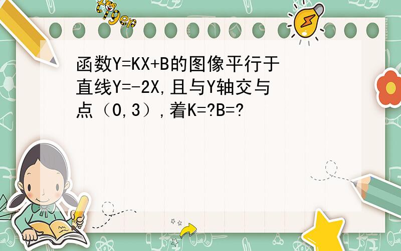 函数Y=KX+B的图像平行于直线Y=-2X,且与Y轴交与点（0,3）,着K=?B=?