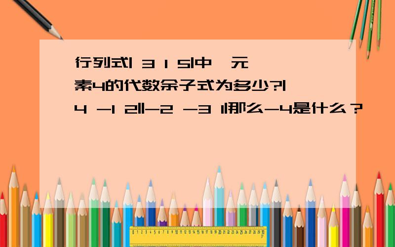 行列式| 3 1 5|中,元素4的代数余子式为多少?| 4 -1 2||-2 -3 1|那么-4是什么？