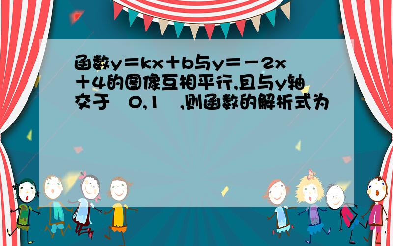 函数y＝kx＋b与y＝－2x＋4的图像互相平行,且与y轴交于﹙0,1﹚,则函数的解析式为