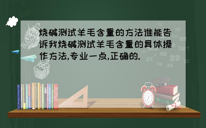 烧碱测试羊毛含量的方法谁能告诉我烧碱测试羊毛含量的具体操作方法,专业一点,正确的.