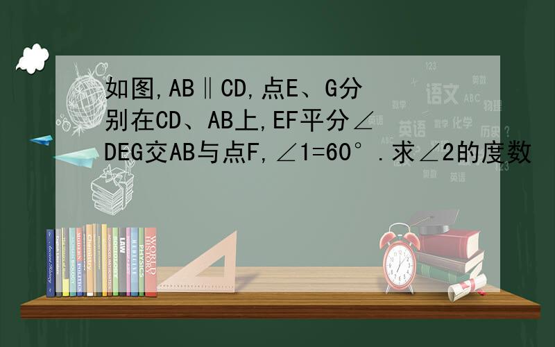 如图,AB‖CD,点E、G分别在CD、AB上,EF平分∠DEG交AB与点F,∠1=60°.求∠2的度数