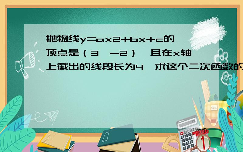 抛物线y=ax2+bx+c的顶点是（3,-2）,且在x轴上截出的线段长为4,求这个二次函数的解析式