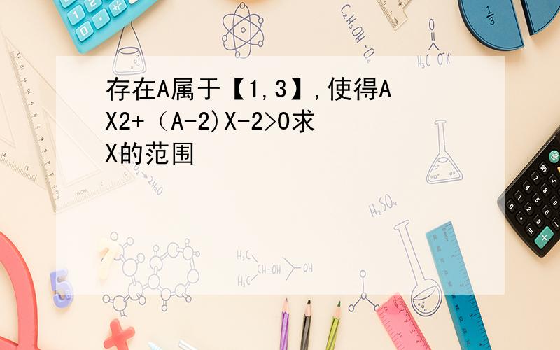 存在A属于【1,3】,使得AX2+（A-2)X-2>0求X的范围