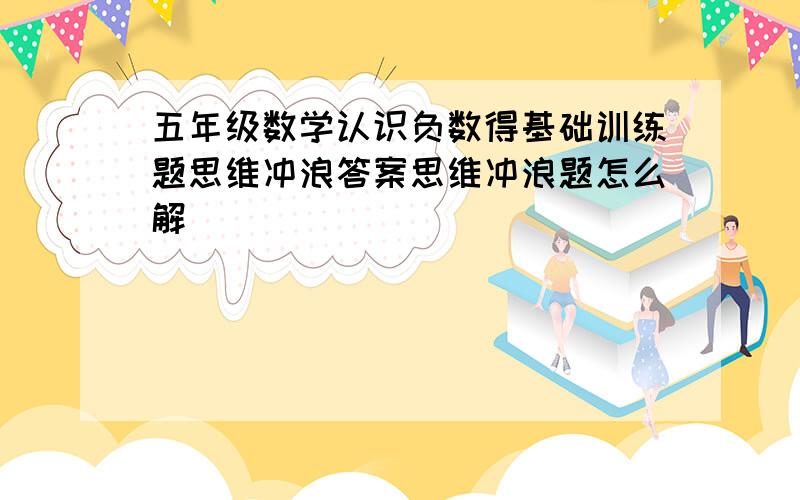 五年级数学认识负数得基础训练题思维冲浪答案思维冲浪题怎么解