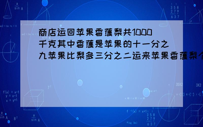 商店运回苹果香蕉梨共1000千克其中香蕉是苹果的十一分之九苹果比梨多三分之二运来苹果香蕉梨个有多少千克商店运回苹果,香蕉,梨,共1000千克.其中香蕉是苹果的十一分之九,苹果比梨多三分