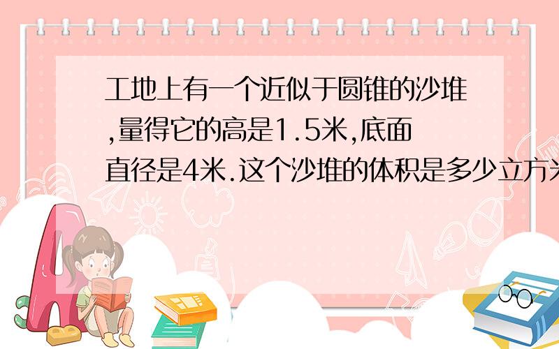 工地上有一个近似于圆锥的沙堆,量得它的高是1.5米,底面直径是4米.这个沙堆的体积是多少立方米?学校科技小组制作一个上面是圆锥形下面是圆柱形的火箭模型量得圆锥的高是4厘米圆柱的高