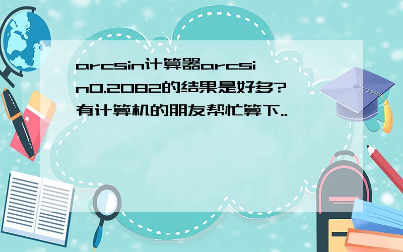 arcsin计算器arcsin0.2082的结果是好多?有计算机的朋友帮忙算下..