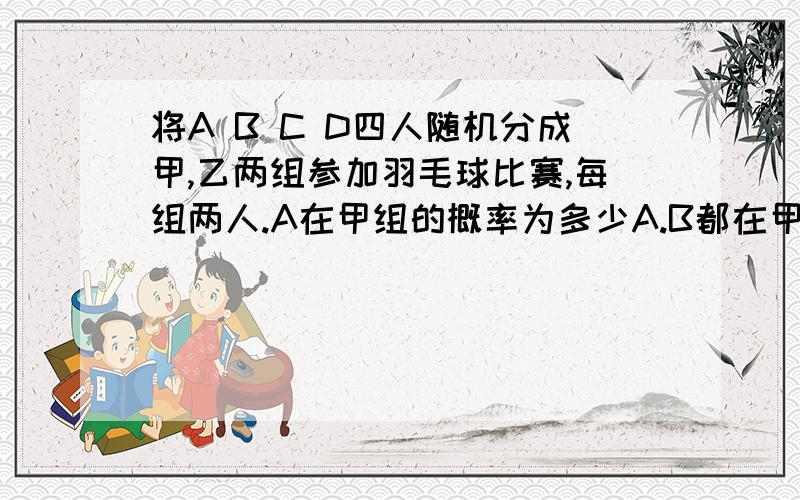 将A B C D四人随机分成甲,乙两组参加羽毛球比赛,每组两人.A在甲组的概率为多少A.B都在甲组的概率比为多少谢拉