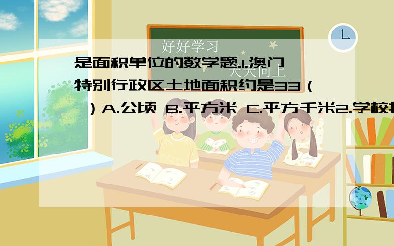 是面积单位的数学题.1.澳门特别行政区土地面积约是33（ ）A.公顷 B.平方米 C.平方千米2.学校操场长150米,宽40米.操场的面积是（ ）A.6公顷 B.6平方千米 C.6000平方米