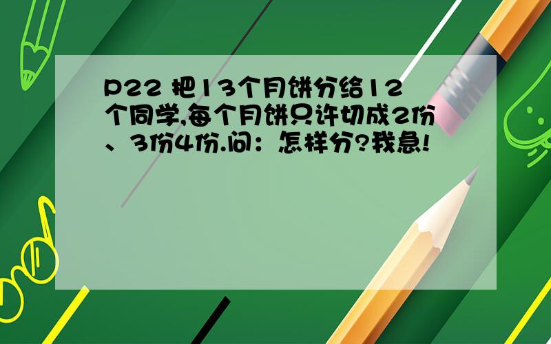 P22 把13个月饼分给12个同学,每个月饼只许切成2份、3份4份.问：怎样分?我急!