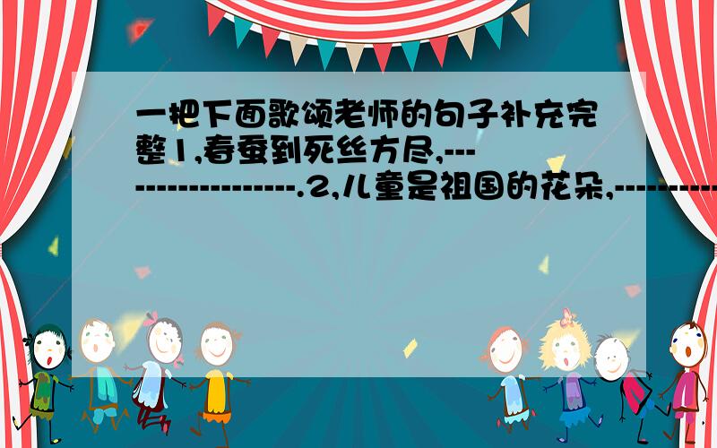 一把下面歌颂老师的句子补充完整1,春蚕到死丝方尽,------------------.2,儿童是祖国的花朵,-----------------.二,对对子古今中外