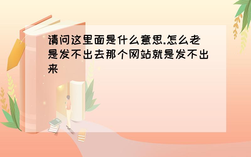 请问这里面是什么意思.怎么老是发不出去那个网站就是发不出来