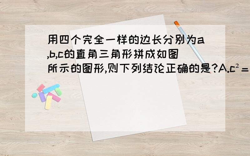 用四个完全一样的边长分别为a,b,c的直角三角形拼成如图所示的图形,则下列结论正确的是?A.c²=（a+b)²B.c²=a²+2ab+b²C.c²=a²-2ab+b²D.c²=a²+b²