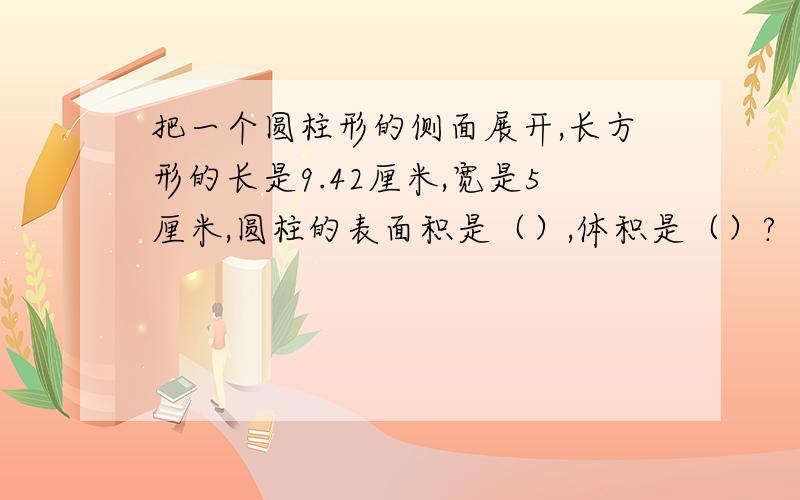 把一个圆柱形的侧面展开,长方形的长是9.42厘米,宽是5厘米,圆柱的表面积是（）,体积是（）?