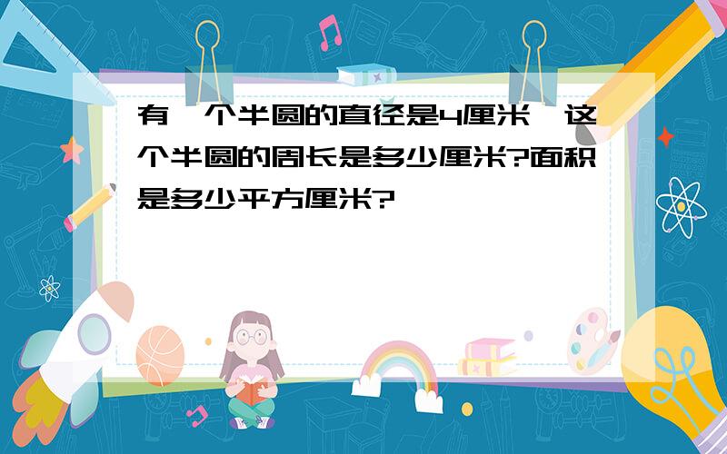 有一个半圆的直径是4厘米,这个半圆的周长是多少厘米?面积是多少平方厘米?