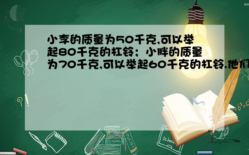 小李的质量为50千克,可以举起80千克的杠铃；小胖的质量为70千克,可以举起60千克的杠铃.他们两人通过如图所示的装置来比赛,双方都竭尽全力,看谁能把对方拉起来.比赛结果应是A.小李把小胖