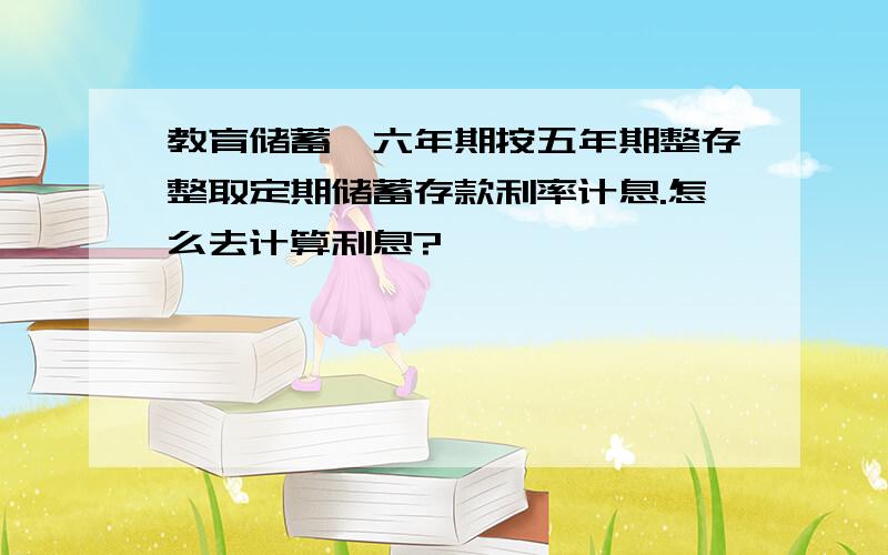 教育储蓄,六年期按五年期整存整取定期储蓄存款利率计息.怎么去计算利息?