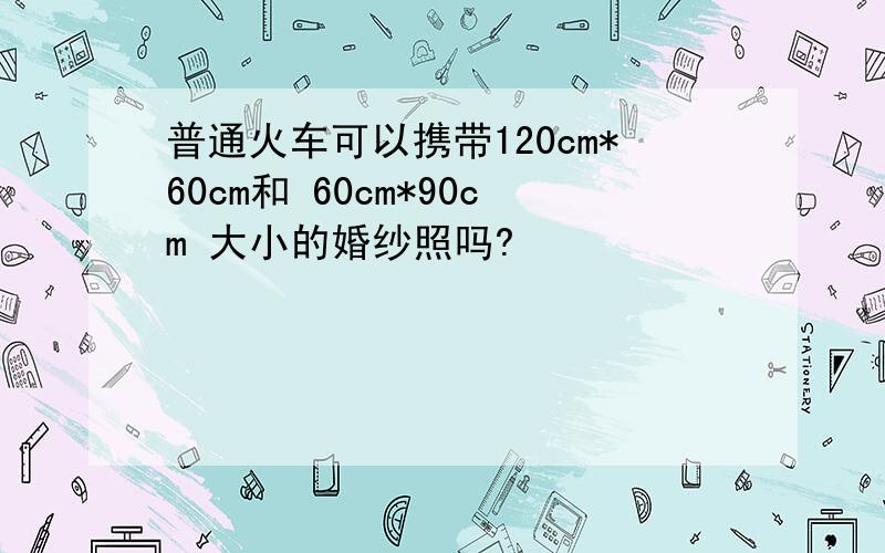 普通火车可以携带120cm*60cm和 60cm*90cm 大小的婚纱照吗?