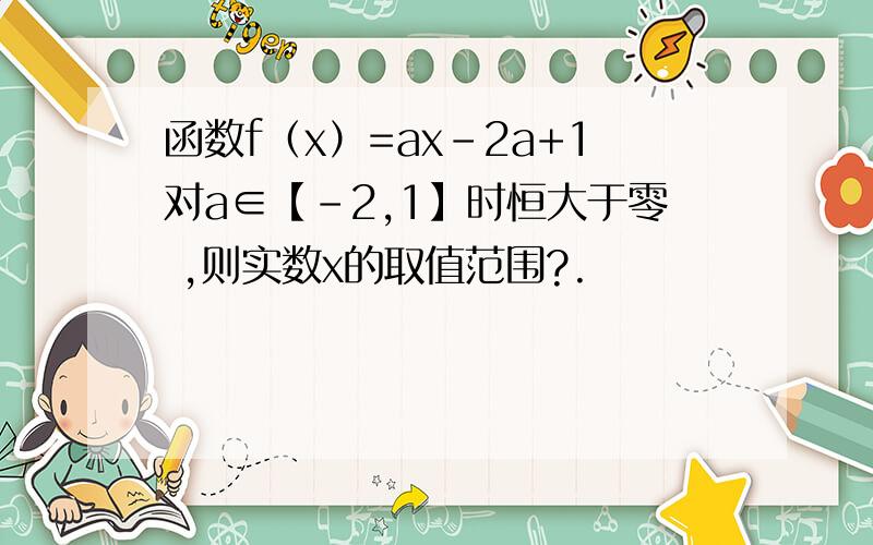 函数f（x）=ax-2a+1对a∈【-2,1】时恒大于零 ,则实数x的取值范围?.