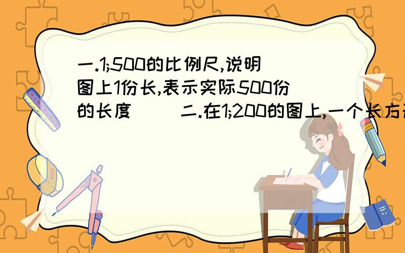 一.1;500的比例尺,说明图上1份长,表示实际500份的长度( )二.在1;200的图上,一个长方形面积10平方厘米,这个长方形实际面积是200平方厘米 ( )三.比例尺表示图上长度与实际长度的比,不能表示图上