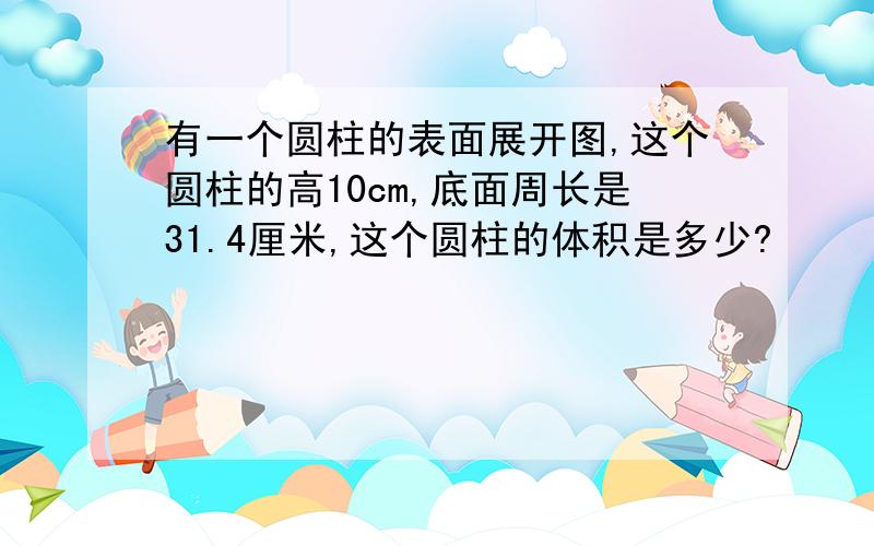 有一个圆柱的表面展开图,这个圆柱的高10cm,底面周长是31.4厘米,这个圆柱的体积是多少?