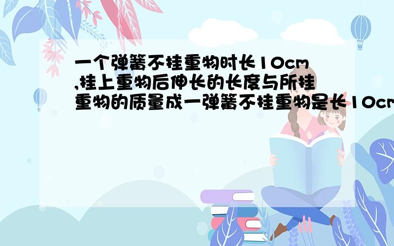 一个弹簧不挂重物时长10cm,挂上重物后伸长的长度与所挂重物的质量成一弹簧不挂重物是长10cm，挂上重物之后伸长的长度与所挂重物的质量成正比。如果挂上2Kg的物体后，弹簧总长度为13厘