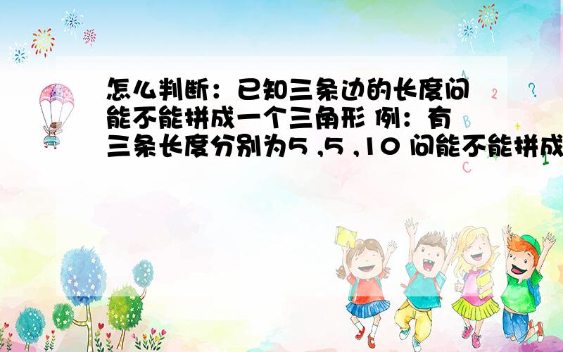 怎么判断：已知三条边的长度问能不能拼成一个三角形 例：有三条长度分别为5 ,5 ,10 问能不能拼成一个三角形!