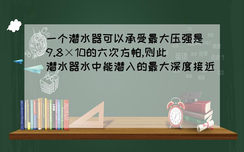 一个潜水器可以承受最大压强是9.8×10的六次方帕,则此潜水器水中能潜入的最大深度接近（ ）一个潜水器可以承受最大压强是9.8×106的六次方帕,则此潜水器水中能潜入的最大深度接近（ ）A.1