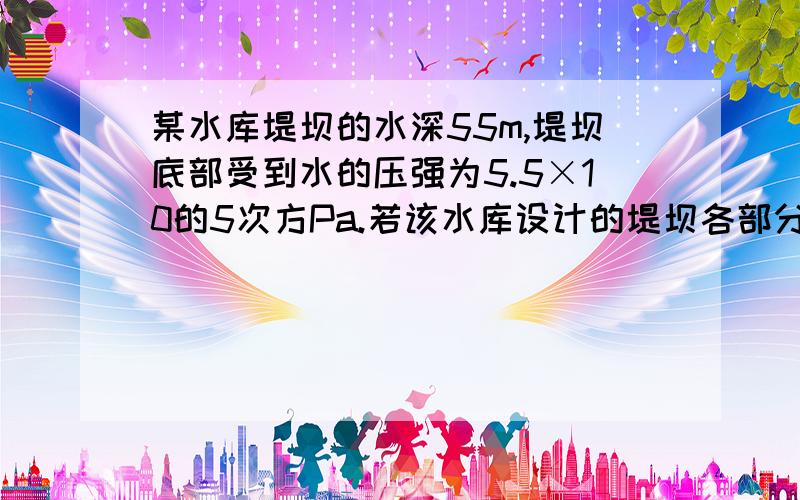 某水库堤坝的水深55m,堤坝底部受到水的压强为5.5×10的5次方Pa.若该水库设计的堤坝各部分能承受的水的最大压强都是6×10的5次方Pa,那么最多还允许水面上升多少米?(取g=10N/kg) 求大神套公式,