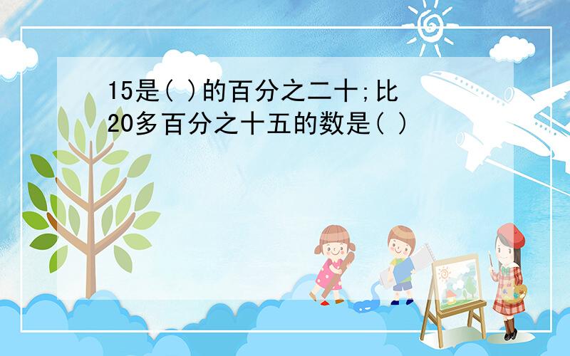 15是( )的百分之二十;比20多百分之十五的数是( )