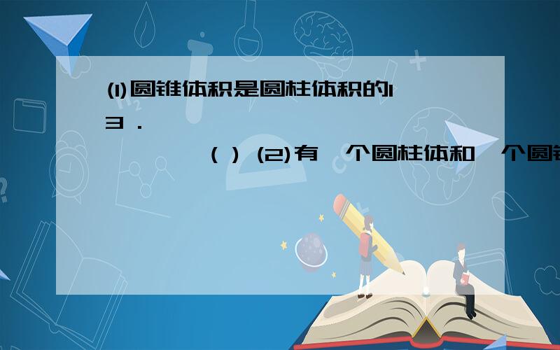 (1)圆锥体积是圆柱体积的13 .………………………………………( ) (2)有一个圆柱体和一个圆锥体它们的底面半径相等,高也相等,圆柱的体积是6 立方分米,圆锥的体积是2立方分米.………………