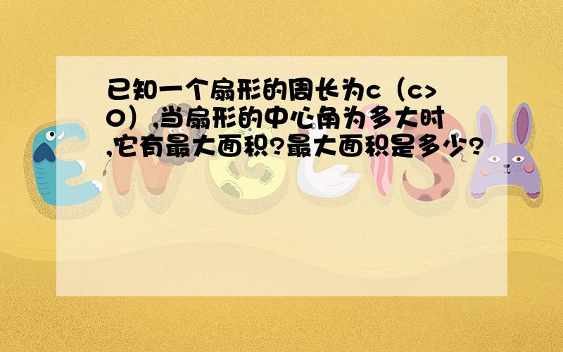 已知一个扇形的周长为c（c>0）,当扇形的中心角为多大时,它有最大面积?最大面积是多少?