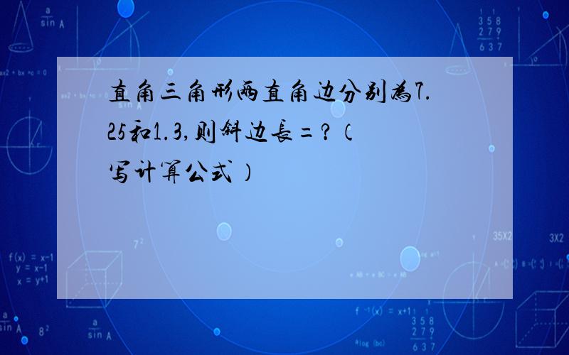 直角三角形两直角边分别为7.25和1.3,则斜边长=?（写计算公式）