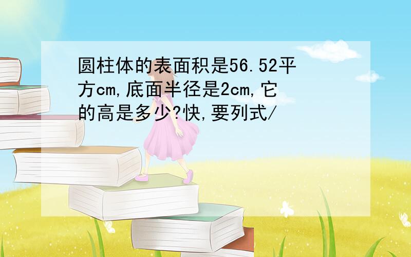 圆柱体的表面积是56.52平方cm,底面半径是2cm,它的高是多少?快,要列式/