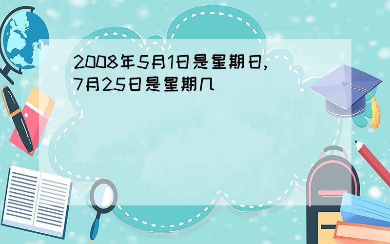 2008年5月1日是星期日,7月25日是星期几